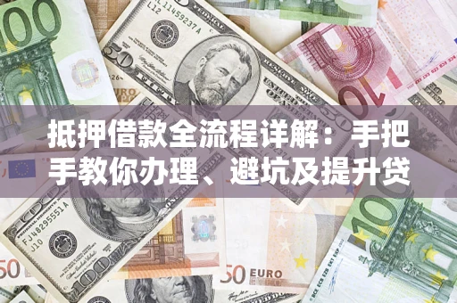 武汉抵押借款全流程详解：手把手教你办理、避坑及提升贷款额度