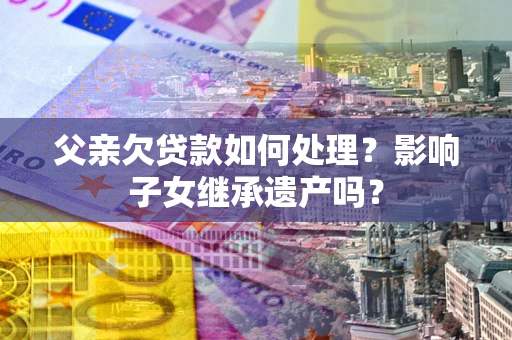 武汉父亲欠贷款如何处理?影响子女继承遗产吗? 武汉父亲欠贷款如何处理?影响子女继承遗产吗?