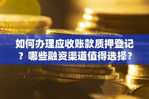 武汉如何办理应收账款质押登记？哪些融资渠道值得选择？
