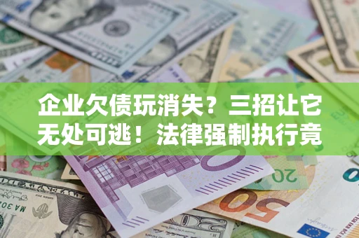 武汉企业欠债玩消失？三招让它无处可逃！法律强制执行竟比讨债公司还狠？