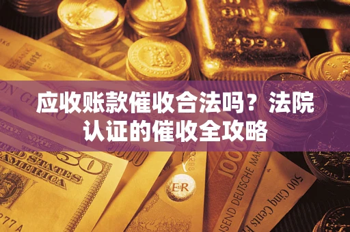 武汉应收账款催收合法吗？法院认证的催收全攻略