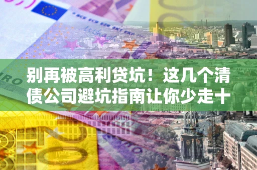 武汉别再被高利贷坑！这几个清债公司避坑指南让你少走十年弯路