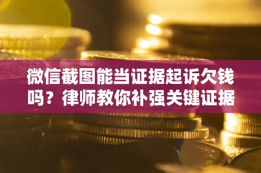 武汉微信截图能当证据起诉欠钱吗？律师教你补强关键证据