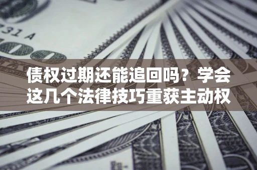 武汉债权过期还能追回吗？学会这几个法律技巧重获主动权