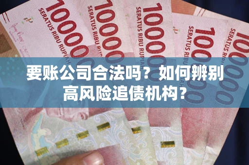武汉要账公司合法吗？如何辨别高风险追债机构？