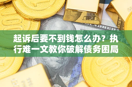 武汉起诉后要不到钱怎么办？执行难一文教你破解债务困局