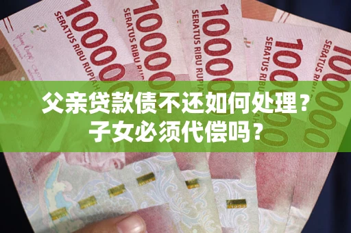 武汉父亲贷款债不还如何处理？子女必须代偿吗？