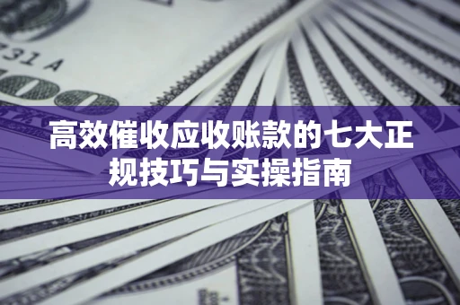 武汉高效催收应收账款的七大正规技巧与实操指南