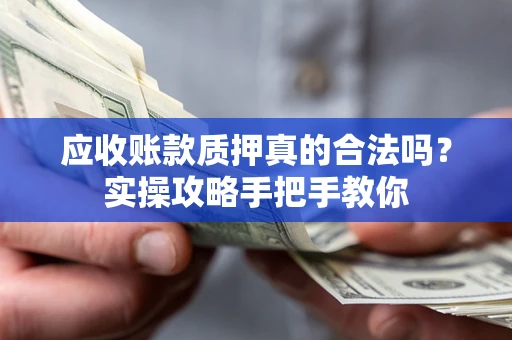 武汉应收账款质押真的合法吗？实操攻略手把手教你