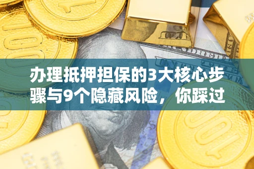 武汉办理抵押担保的3大核心步骤与9个隐藏风险，你踩过哪个坑？
