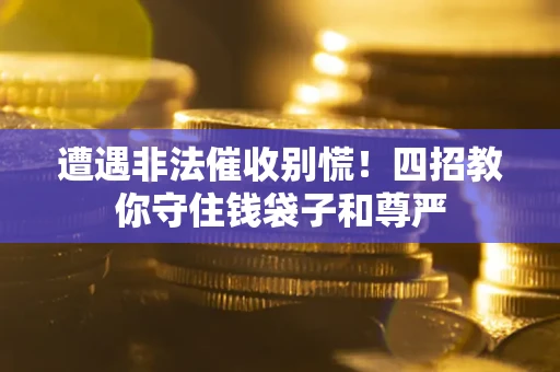 武汉遭遇非法催收别慌！四招教你守住钱袋子和尊严
