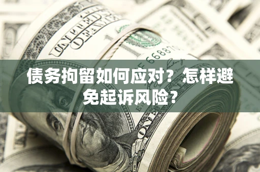 武汉债务拘留如何应对？怎样避免起诉风险？