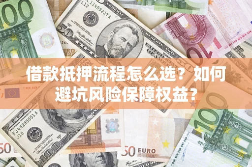 武汉借款抵押流程怎么选？如何避坑风险保障权益？