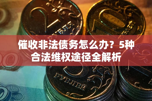 武汉催收非法债务怎么办？5种合法维权途径全解析