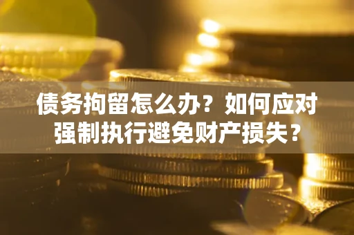 武汉债务拘留怎么办？如何应对强制执行避免财产损失？