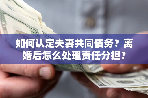 武汉如何认定夫妻共同债务？离婚后怎么处理责任分担？