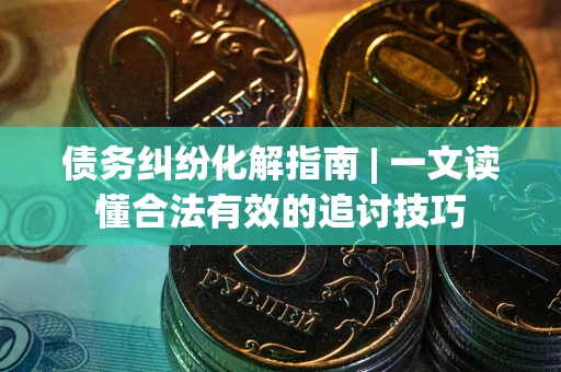 武汉债务纠纷化解指南 | 一文读懂合法有效的追讨技巧