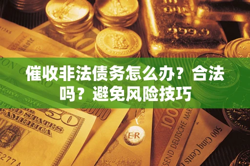 武汉催收非法债务怎么办？合法吗？避免风险技巧