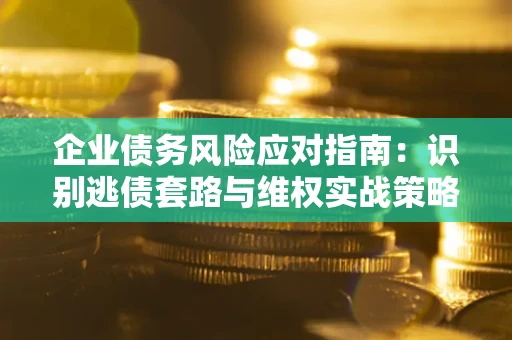 武汉企业债务风险应对指南：识别逃债套路与维权实战策略