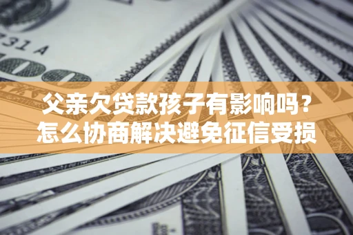 武汉父亲欠贷款孩子有影响吗？怎么协商解决避免征信受损？