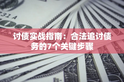 武汉讨债实战指南：合法追讨债务的7个关键步骤