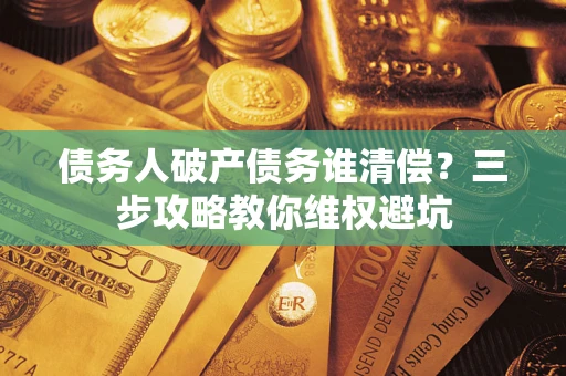 武汉债务人破产债务谁清偿?三步攻略教你维权避坑 武汉债务人破产债务谁清偿?三步攻略教你维权避坑
