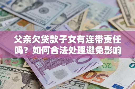 武汉父亲欠贷款子女有连带责任吗？如何合法处理避免影响？
