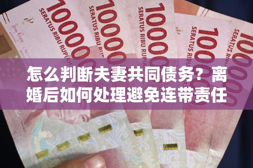 武汉怎么判断夫妻共同债务？离婚后如何处理避免连带责任？