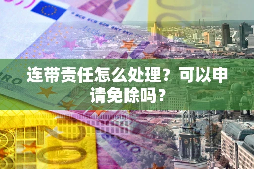 武汉连带责任怎么处理？可以申请免除吗？