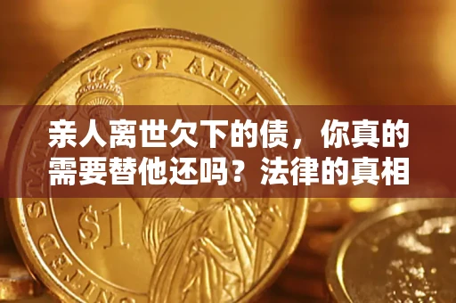 武汉亲人离世欠下的债，你真的需要替他还吗？法律的真相或许与你想的不一样