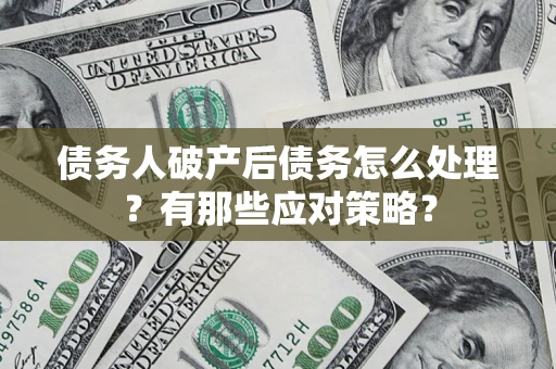 武汉债务人破产后债务怎么处理？有那些应对策略？