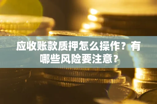 武汉应收账款质押怎么操作？有哪些风险要注意？