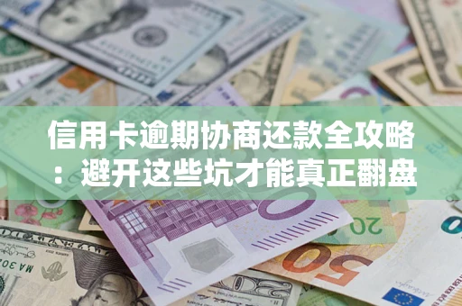 武汉信用卡逾期协商还款全攻略：避开这些坑才能真正翻盘