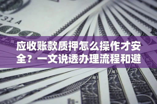 武汉应收账款质押怎么操作才安全？一文说透办理流程和避险绝招
