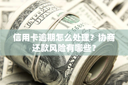 武汉信用卡逾期怎么处理？协商还款风险有哪些？